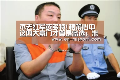 不去红军或多特!格策心中这四大豪门才算是备选:米兰体育新闻(图2) 米兰球队