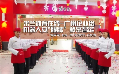 米兰体育在线-广州企业给机器人安眼睛 解密智能制造的故事(图1) 米兰体育在线