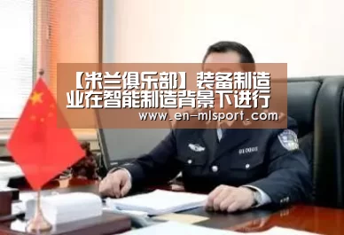 【米兰俱乐部】装备制造业在智能制造背景下进行产业升级(图4) 米兰俱乐部
