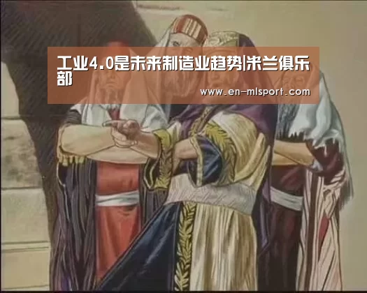 工业4.0是未来制造业趋势|米兰俱乐部(图1) 米兰体育新闻